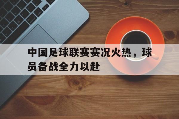 中国足球联赛赛况火热，球员备战全力以赴的简单介绍