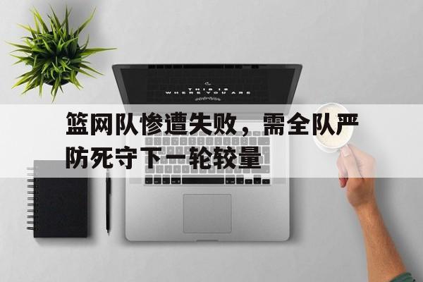 关于篮网队惨遭失败，需全队严防死守下一轮较量的信息