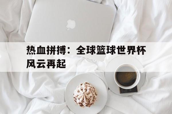 热血拼搏：全球篮球世界杯风云再起的简单介绍