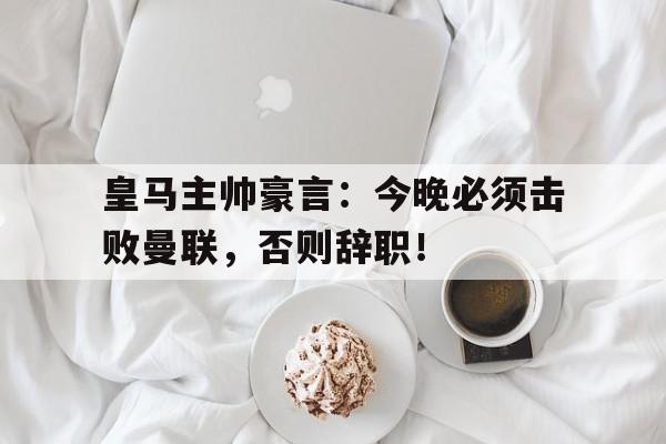 皇马主帅豪言：今晚必须击败曼联，否则辞职！
